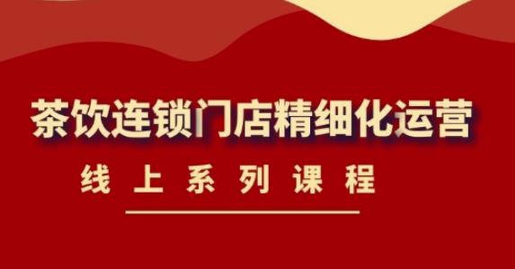 《茶饮连锁门店精细化运营》线上系列课程，茶饮门店经营必备课程（价值458元）-学习资源库