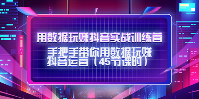 用数据玩赚抖音实战训练营：手把手带你用数据玩赚抖音运营-学习资源库