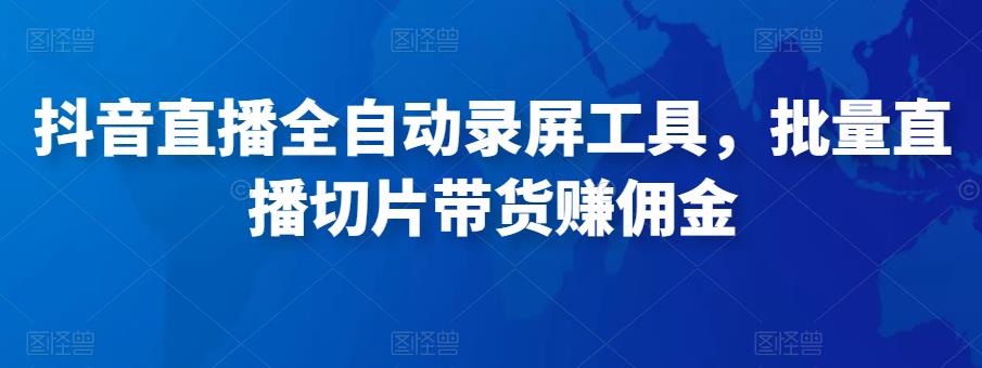 抖音直播全自动录屏工具，批量实时录制直播视频，可带货赚佣金（软件+使用教程）-学习资源库