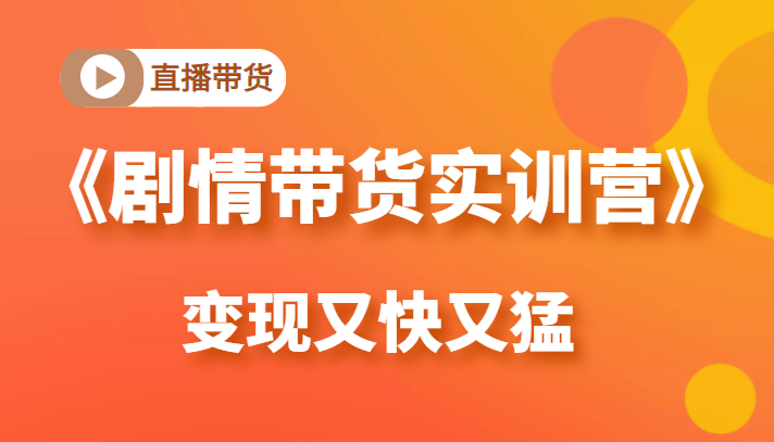 《剧情带货实训营》目前最好的直播带货方式，变起现来是又快又猛（价值980元）-学习资源库