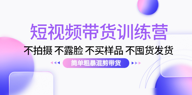 短视频带货训练营：不拍摄 不露脸 不买样品 不囤货发货 简单粗暴混剪带货（第三期）-学习资源库