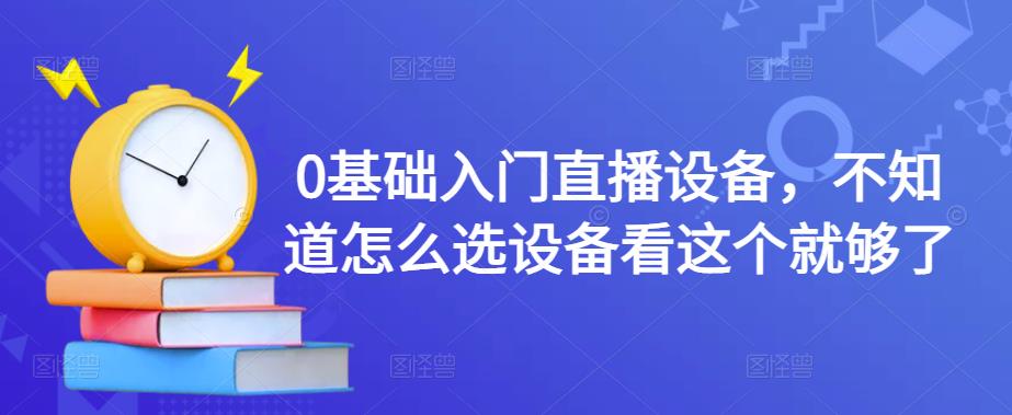0基础入门直播设备，不知道怎么选设备看这个就够了-学习资源库