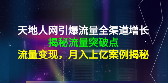 天地人网引爆流量全渠道增长：揭秘流量突然破点，流量变现，月入上亿案例-学习资源库