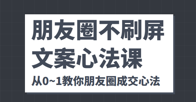 朋友圈不刷屏文案心法课 人人都要懂的商业逻辑 从0~1教你朋友圈成交心法-学习资源库