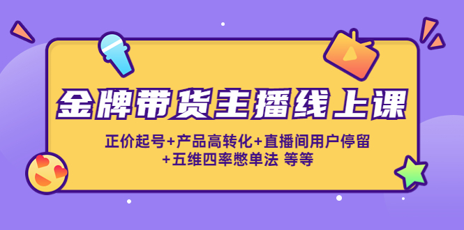 金牌带货主播线上课：正价起号+产品高转化+直播间用户停留+五维四率憋单法-学习资源库