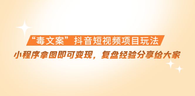 “毒文案”抖音短视频项目玩法，小程序拿图即可变现，复盘经验分享给大家-学习资源库