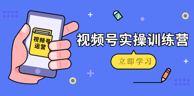 微信视频号实操训练营：视频号起号运营纯干货玩法！-学习资源库