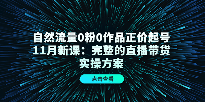 自然流量0粉0作品正价起号11月新课：完整的直播带货实操方案-学习资源库