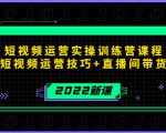 2022短视频运营实操训练营课程,提升短视频运营技巧+直播间带货技巧-学习资源库
