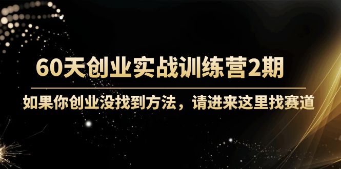 60天创业实战训练营2期：如果你创业没找到方法，进来这里找赛道-价值3000元-学习资源库