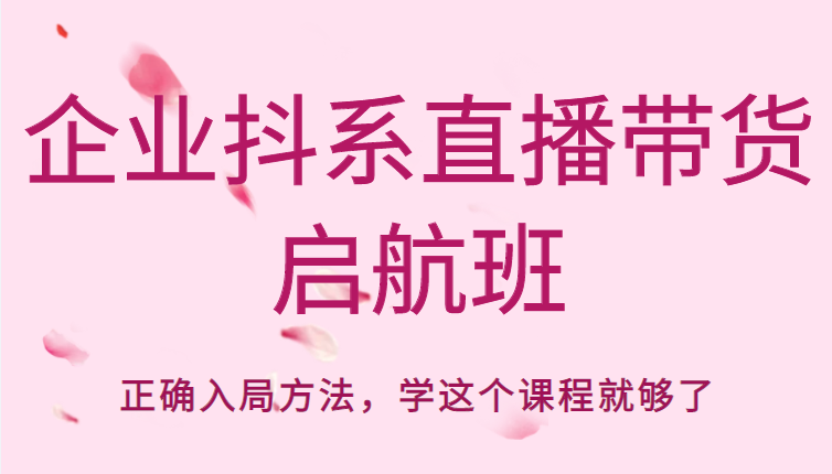 企业抖系直播带货启航班，正确入局方法，学这个课程就够了-学习资源库