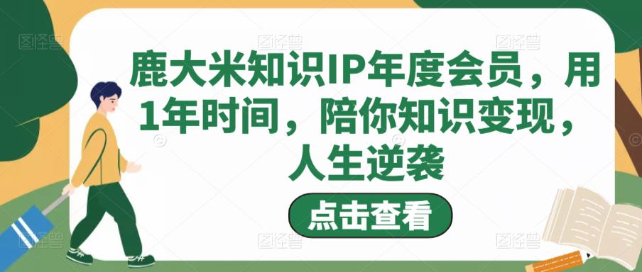 鹿大米知识IP年度会员，用1年时间，陪你知识变现，人生逆袭-学习资源库