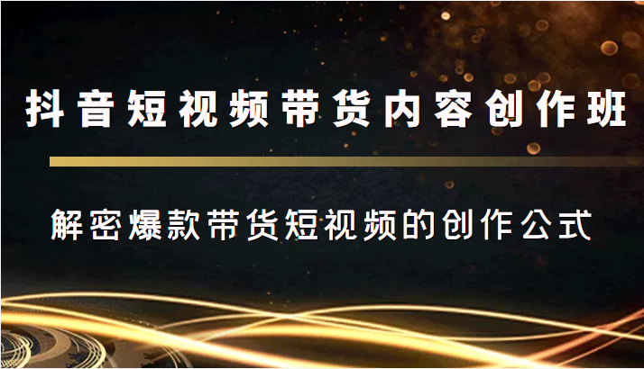 抖音短视频带货内容创作班，解密爆款带货短视频的创作公式-学习资源库