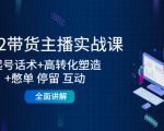 2022带货主播实战课：起号话术+高转化塑造+憋单 停留 互动 全面讲解-学习资源库