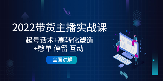 2022带货主播实战课：起号话术+高转化塑造+憋单 停留 互动 全面讲解-学习资源库