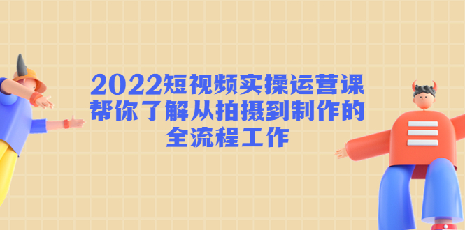 2022短视频实操运营课：帮你了解从拍摄到制作的全流程工作-学习资源库