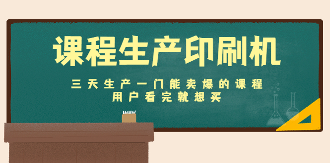 课程生产印刷机：三天生产一门能卖爆的课程，用户看完就想买-学习资源库