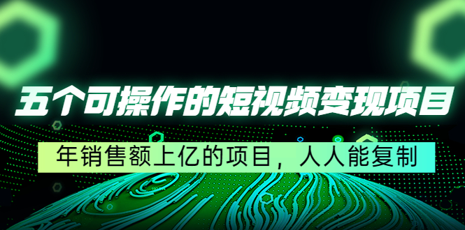 五个可操作的短视频变现项目：年销售额上亿的项目，人人能复制-学习资源库