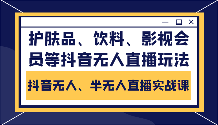 抖音无人、半无人直播实战课，护肤品、饮料、影视会员等抖音无人直播玩法-学习资源库