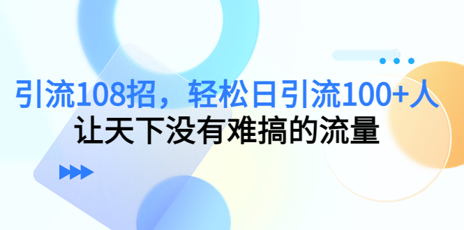 引流108招，轻松日引流100+人，让天下没有难搞的流量-学习资源库