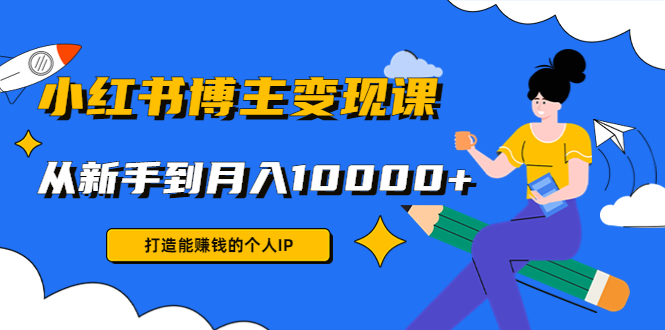 小红书博主变现课：打造能赚钱的个人IP，从新手到月入10000+(9节课)-学习资源库