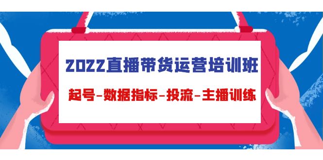 2022直播带货运营培训班：起号-数据指标-投流-主播训练-学习资源库