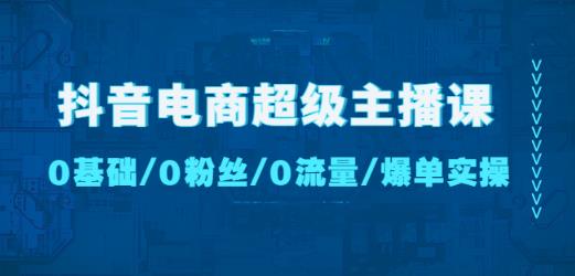 抖音电商超级主播课：0基础、0粉丝、0流量、爆单实操！-学习资源库