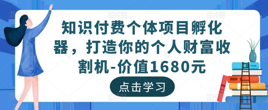 知识付费个体项目孵化器，打造你的个人财富收割机-价值1680元-学习资源库