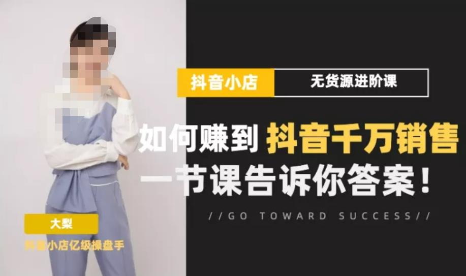 梨子会·抖店无货源进阶冲刺课，如何赚到抖音千万销售，这套课程会告诉你答案-学习资源库