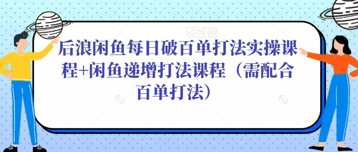 后浪闲鱼每日破百单打法实操课程+闲鱼递增打法课程（需配合百单打法）-学习资源库