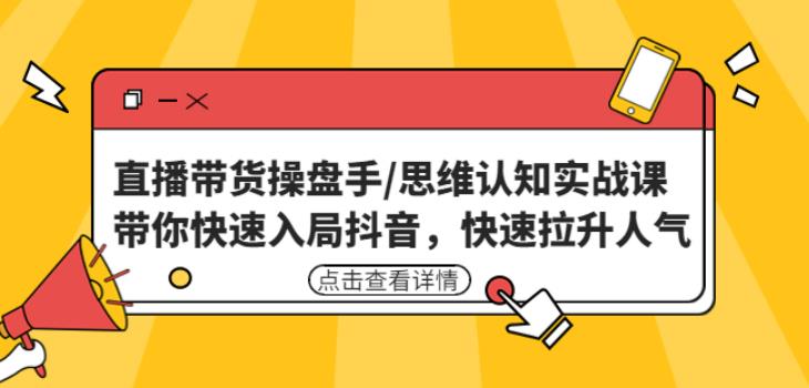 直播带货操盘手/思维认知实战课：带你快速入局抖音，快速拉升人气！-学习资源库