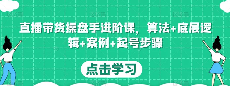 直播带货操盘手进阶课，算法+底层逻辑+案例+起号步骤-学习资源库