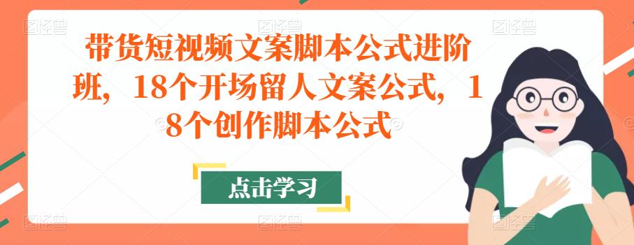 带货短视频文案脚本公式进阶班，18个开场留人文案公式，18个创作脚本公式-学习资源库