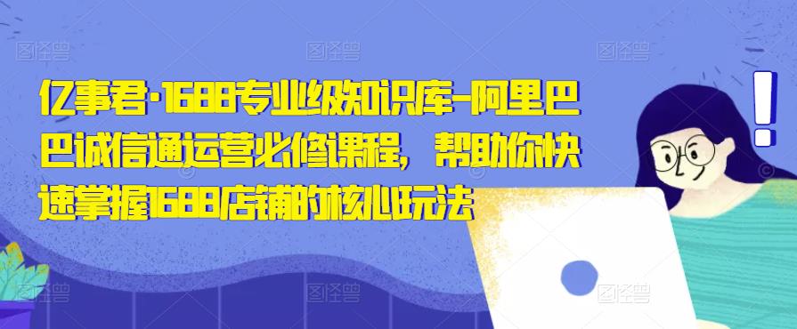 亿事君·1688专业级知识库-阿里巴巴诚信通运营必修课程，帮助你快速掌握1688店铺的核心玩法-学习资源库