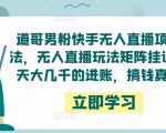 道哥男粉快手无人直播项目玩法，无人直播玩法矩阵挂课，一天大几千的进账，搞钱真快！-学习资源库