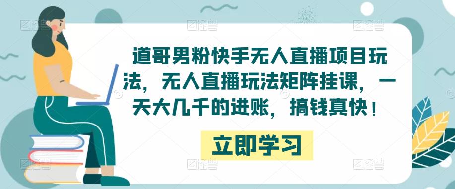 道哥男粉快手无人直播项目玩法，无人直播玩法矩阵挂课，一天大几千的进账，搞钱真快！-学习资源库
