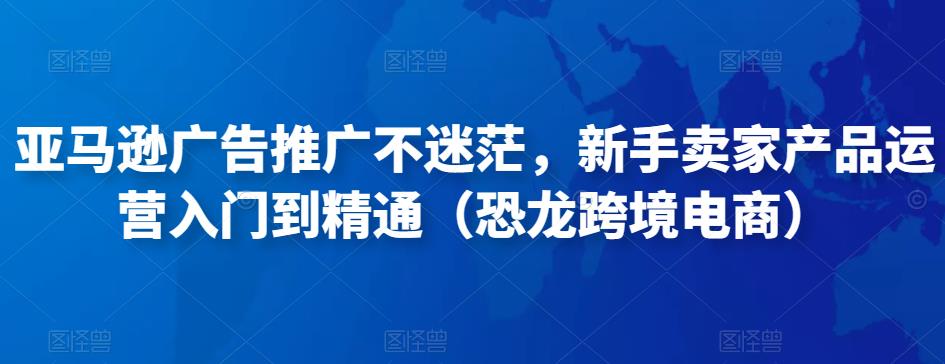 亚马逊广告推广不迷茫，新手卖家产品运营入门到精通（恐龙跨境电商）-学习资源库