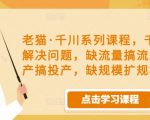 老猫·千川系列课程,千川投放解决问题,缺流量搞流量,缺投产搞投产,缺规模扩规模-学习资源库