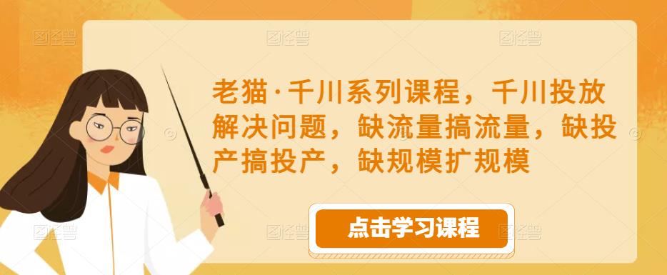 老猫·千川系列课程，千川投放解决问题，缺流量搞流量，缺投产搞投产，缺规模扩规模-学习资源库