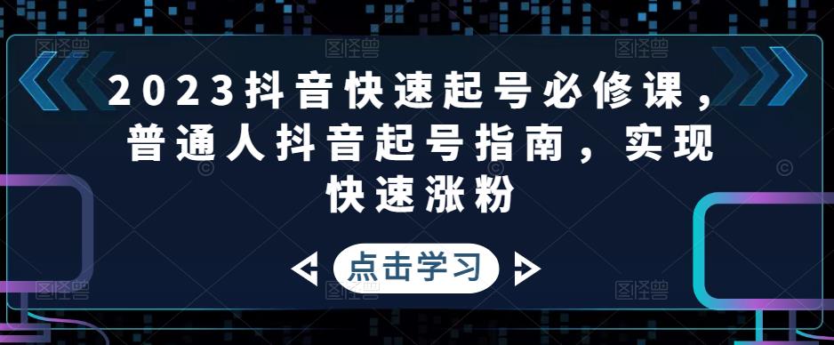 2023抖音快速起号必修课，普通人抖音起号指南，实现快速涨粉-学习资源库