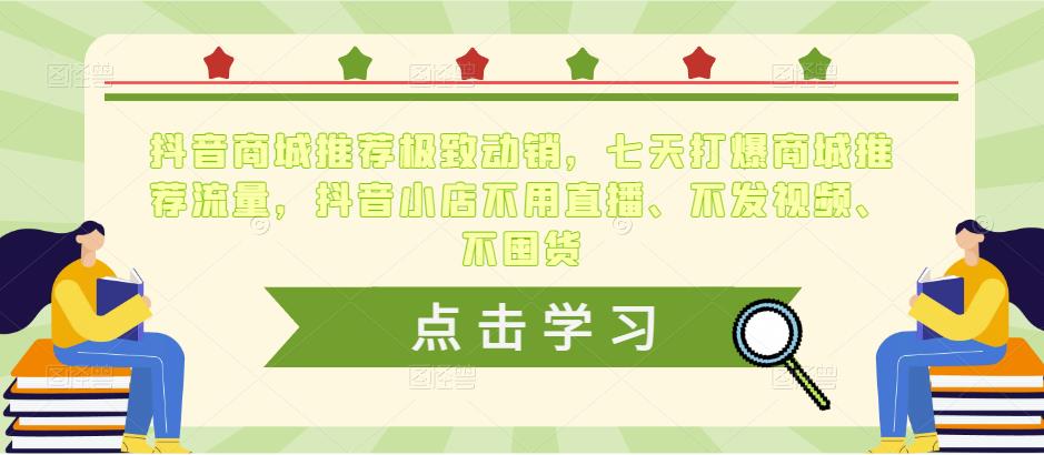 抖音商城推荐极致动销，七天打爆商城推荐流量，抖音小店不用直播、不发视频、不囤货-学习资源库