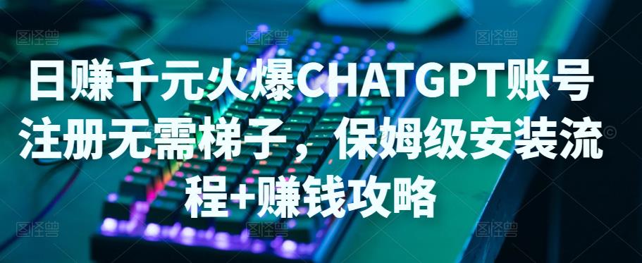 日赚千元火爆ChatGPT账号注册无需ti子，保姆级安装流程+赚钱攻略-学习资源库