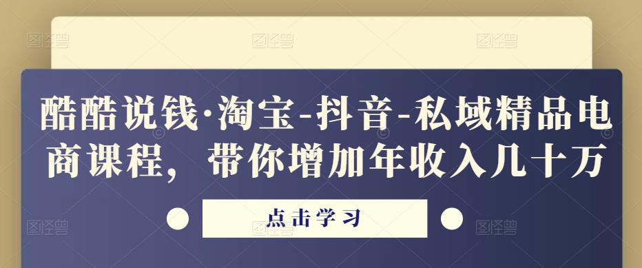 酷酷说钱·淘宝-抖音-私域精品‬电商课程，带你增加年收入几十万-学习资源库
