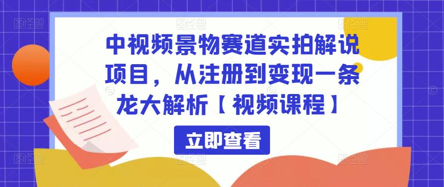 中视频景物赛道实拍解说项目，从注册到变现一条龙大解析【视频课程】-学习资源库