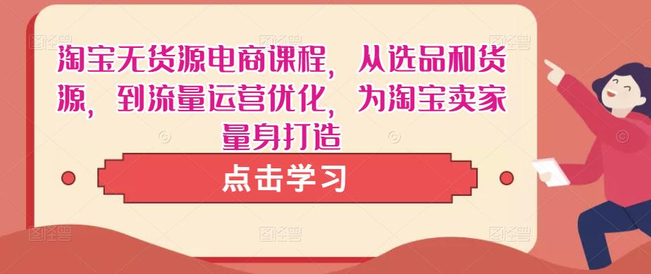 淘宝无货源电商课程，从选品和货源，到流量运营优化，为淘宝卖家量身打造-学习资源库