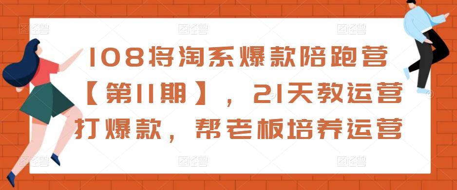 108将淘系爆款陪跑营【第11期】，21天教运营打爆款，帮老板培养运营-学习资源库