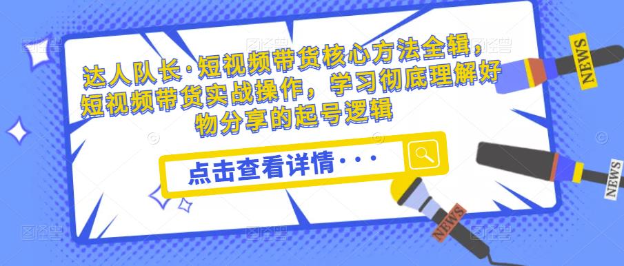 达人队长·短视频带货核心方法全辑，短视频带货实战操作，学习彻底理解好物分享的起号逻辑-学习资源库