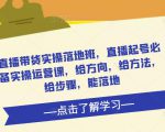 直播带货实操落地班,直播起号必备实操运营课,给方向,给方法,给步骤,能落地-学习资源库