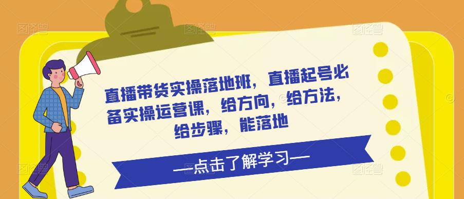 直播带货实操落地班，直播起号必备实操运营课，给方向，给方法，给步骤，能落地-学习资源库