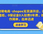 跨境电商·shopee无货源开店,门槛低,0保证金0入驻费0年费,操作简单,出单迅速-学习资源库